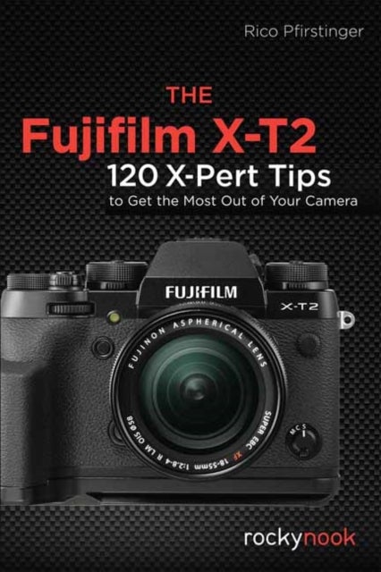The Fujifilm X-T2 - 120 X-Pert Tips to Get the Most Out of Your Camera