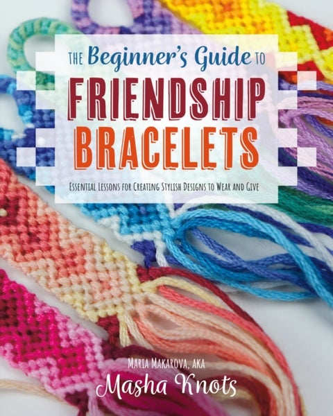 The Beginner's Guide to Friendship Bracelets - Essential Lessons for Creating Stylish Designs to Wear and Give