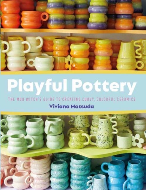 Playful Pottery - The Mudwitch's Guide to Creating Curvy, Colorful Ceramics