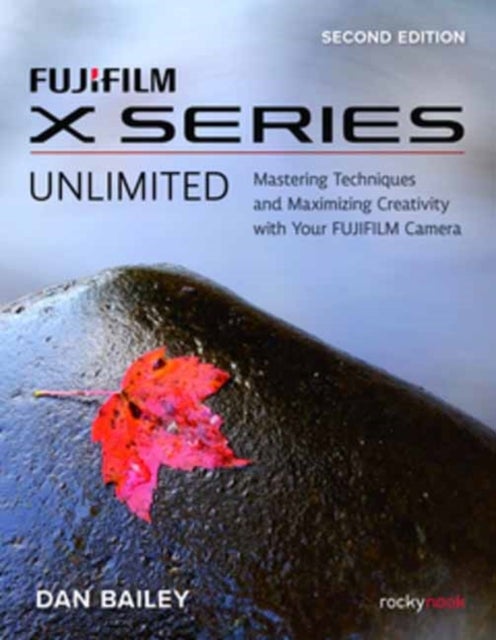 FUJIFILM X Series Unlimited, 2nd Edition - Mastering Techniques and Maximizing Creativity with Your FUJIFILM Camera (2nd Edition)