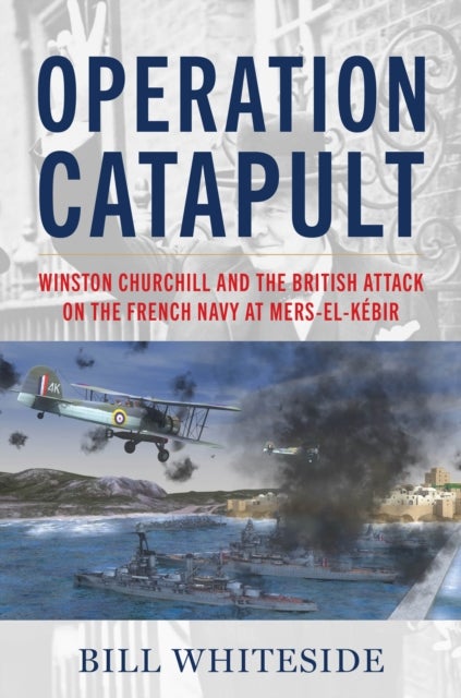 Operation Catapult - Winston Churchill and the British Attack on the French Navy at Mers-el-Kebir