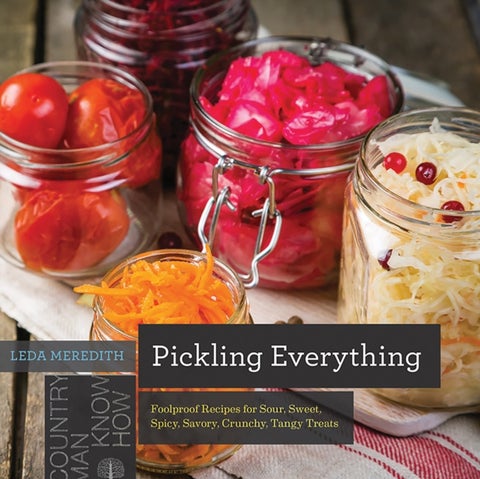 Pickling Everything - Foolproof Recipes for Sour, Sweet, Spicy, Savory, Crunchy, Tangy Treats