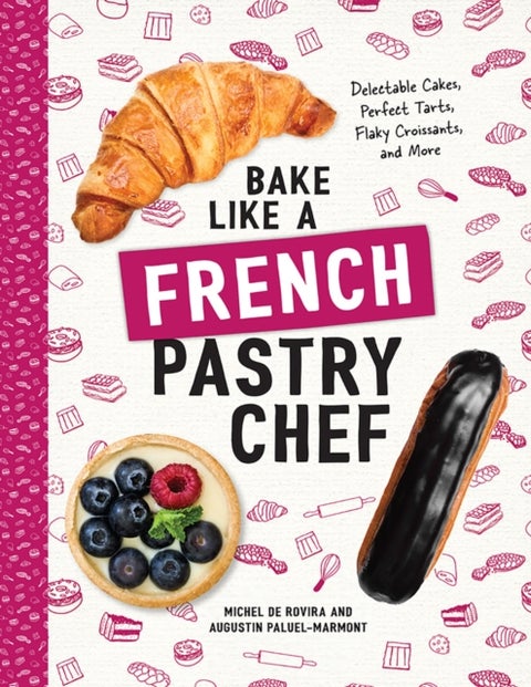 Bake Like a French Pastry Chef - Delectable Cakes, Perfect Tarts, Flaky Croissants, and More