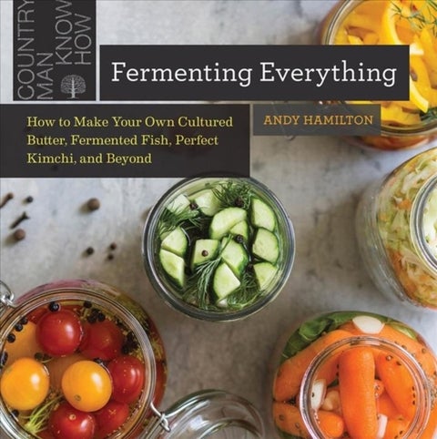 Fermenting Everything - How to Make Your Own Cultured Butter, Fermented Fish, Perfect Kimchi, and Beyond