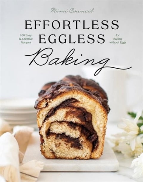 Effortless Eggless Baking - 100 Easy & Creative Recipes for Baking without Eggs