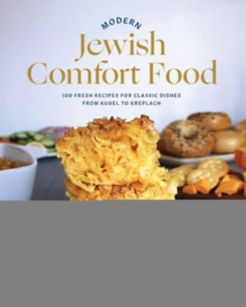Modern Jewish Comfort Food - 100 Fresh Recipes for Classic Dishes from Kugel to Kreplach