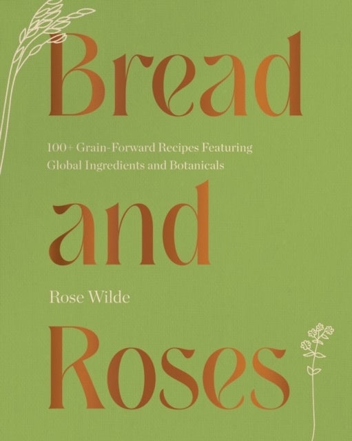 Bread and Roses - 100+ Grain Forward Recipes featuring Global Ingredients and Botanicals