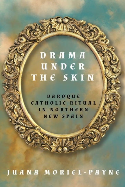 Drama Under the Skin - Baroque Catholic Ritual in Northern New Spain
