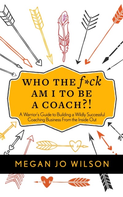 Who The F*ck Am I To Be A Coach?! - A Warrior's Guide to Building a Wildly Successful Coaching Business From the Inside Out