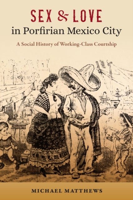 Sex and Love in Porfirian Mexico City - A Social History of Working-Class Courtship