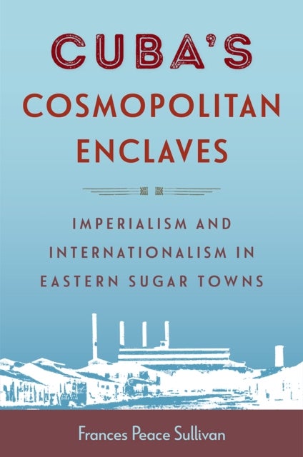 Cuba's Cosmopolitan Enclaves - Imperialism and Internationalism in Eastern Sugar Towns
