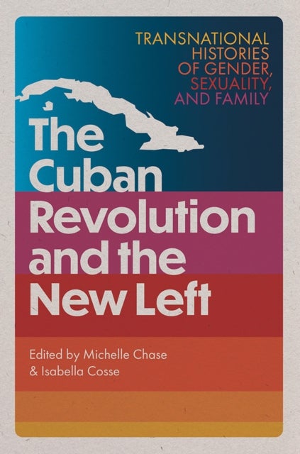 The Cuban Revolution and the New Left - Transnational Histories of Gender, Sexuality, and Family