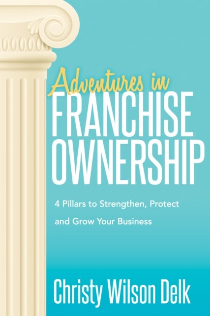 Adventures in Franchise Ownership - 4 Pillars to Strengthen, Protect and Grow Your Business