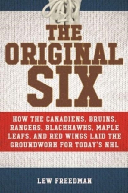 Original Six - How the Canadiens, Bruins, Rangers, Blackhawks, Maple Leafs, and Red Wings Laid the Groundwork for Today's National Hockey League