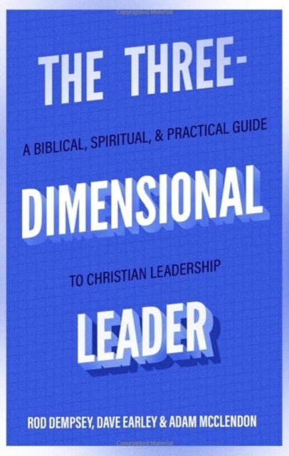 The Three¿Dimensional Leader ¿ A Biblical, Spiritual, and Practical Guide to Christian Leadership