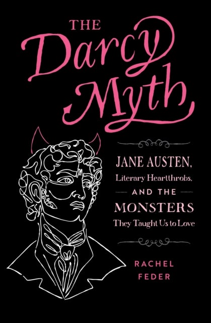 The Darcy Myth - Jane Austen, Literary Heartthrobs, and the Monsters They Taught Us to Love