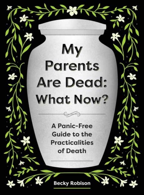 My Parents Are Dead: What Now? - A Panic-Free Guide to the Practicalities of Death