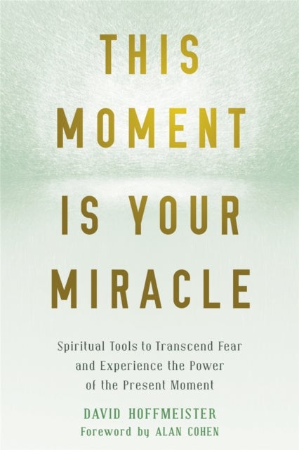This Moment Is Your Miracle - Spiritual Tools to Transcend Fear and Experience the Power of the Present Moment