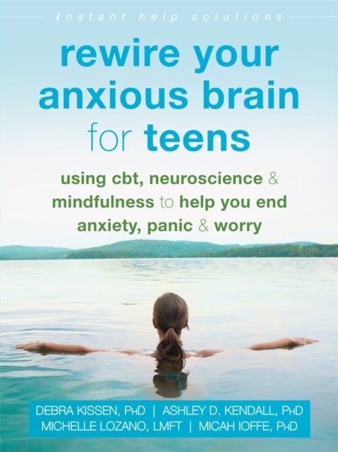 Rewire Your Anxious Brain for Teens - Using CBT, Neuroscience, and Mindfulness to Help You End Anxiety, Panic, and Worry