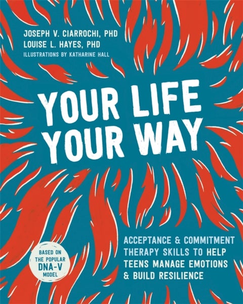 Your Life, Your Way - Acceptance and Commitment Therapy Skills to Help Teens Manage Emotions and Build Resilience