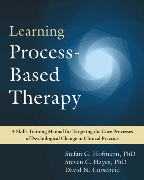 Learning Process-Based Therapy - A Skills Training Manual for Targeting the Core Processes of Psychological Change in Clinical Practice