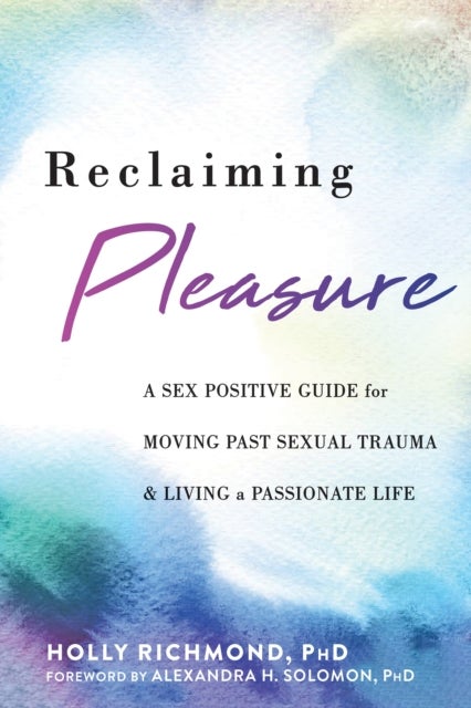 Reclaiming Pleasure - A Sex Positive Guide for Moving Past Sexual Trauma and Living a Passionate Life