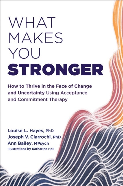 What Makes You Stronger - How to Thrive in the Face of Change and Uncertainty Using Acceptance and Commitment Therapy