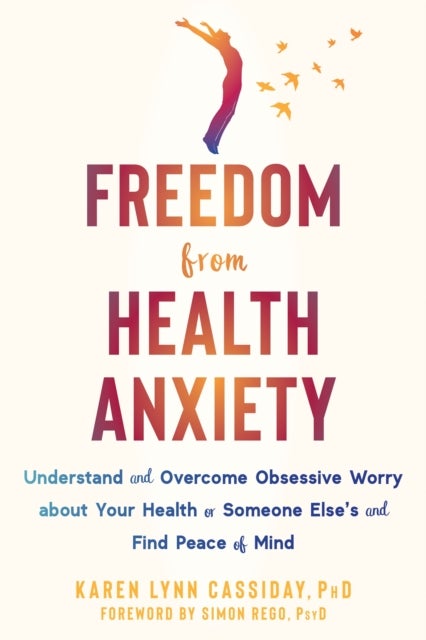 Freedom from Health Anxiety - Understand and Overcome Obsessive Worry about Your Health or Someone Else’s and Find Peace of Mind