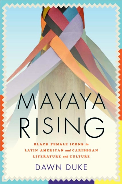 Mayaya Rising - Black Female Icons in Latin American and Caribbean Literature and Culture