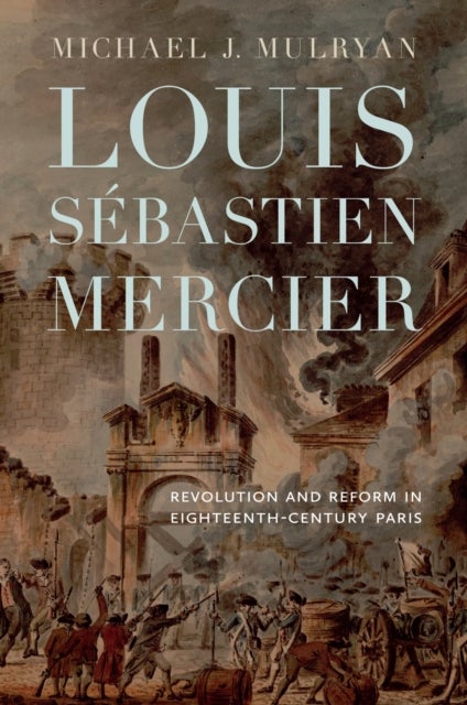 Louis Sebastien Mercier - Revolution and Reform in Eighteenth-Century Paris
