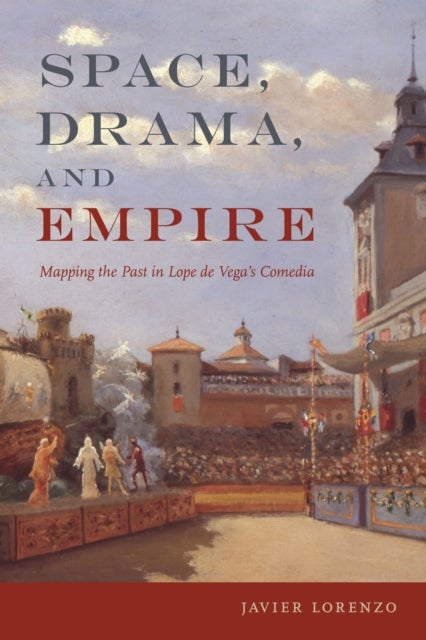 Space, Drama, and Empire - Mapping the Past in Lope De Vega's Comedia