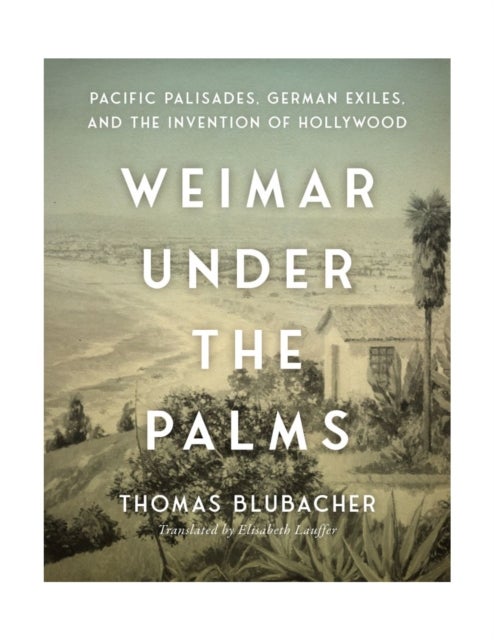 Weimar Under the Palms - Pacific Palisades, German Exiles, and the Invention of Hollywood