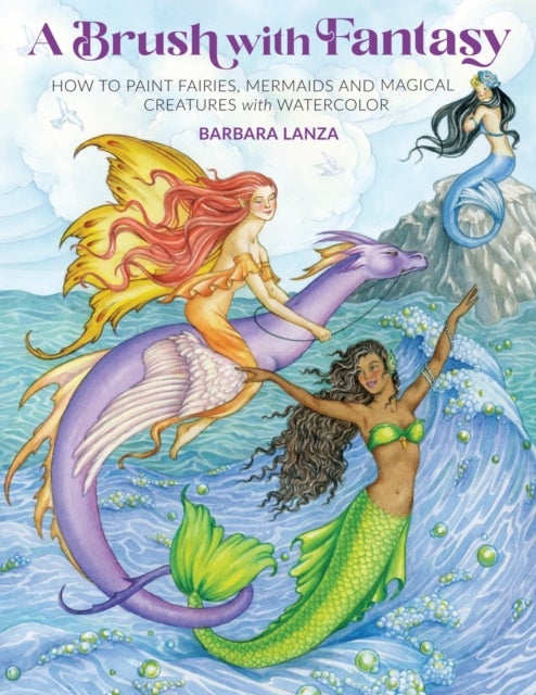 A Brush with Fantasy - How to Paint Enchanted Fairies, Mermaids and Fantasy Creatures with Watercolor