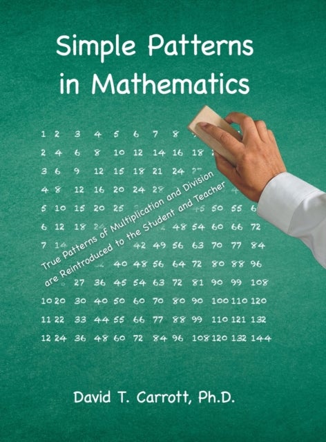Simple Patterns In Mathematics - True Patterns of Multiplication and Division Are Reintroduced to the Student and Teacher