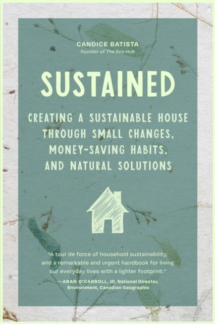Sustained - Creating a Sustainable House Through Small Changes, Money-Saving Habits, and Natural Solutions (The Eco-Friendly Home)