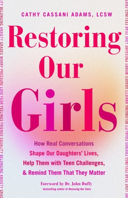 Restoring Our Girls - How Real Conversations Shape Our Daughters' Lives, Help Them with Teen Challenges, and Remind Them That They Matter