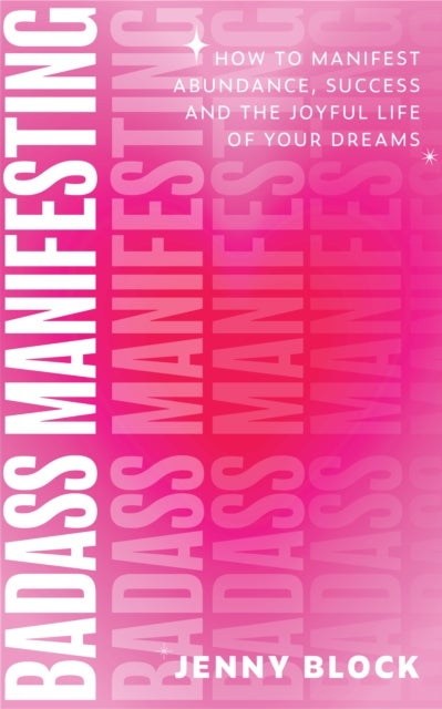 Badass Manifesting - How to Manifest Abundance, Success and the Joyful Life of Your Dreams