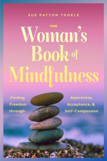 The Woman's Book of Mindfulness - Finding Freedom through Awareness, Acceptance, and Self-Compassion