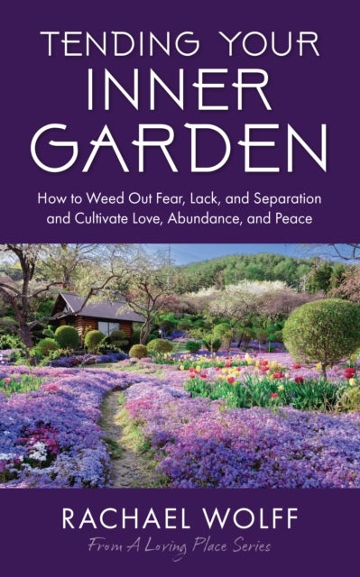 Tending Your Inner Garden - How to Cultivate a Life Filled With Love, Abundance and Peace