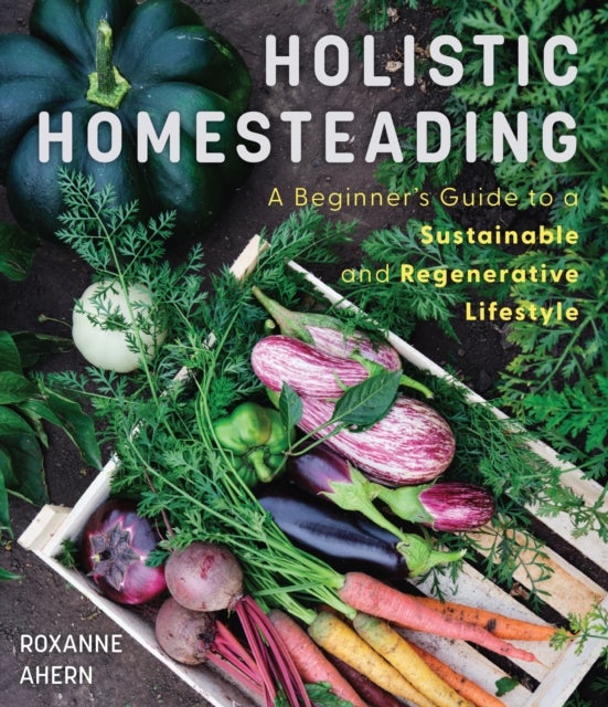 Holistic Homesteading - A Beginner's Guide to a Sustainable and Regenerative Lifestyle