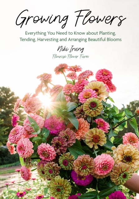 Growing Flowers - Everything You Need to Know About Planting, Tending, Harvesting and Arranging Beautiful Blooms (Flower Gardening, Beautiful Flowers to Plant)