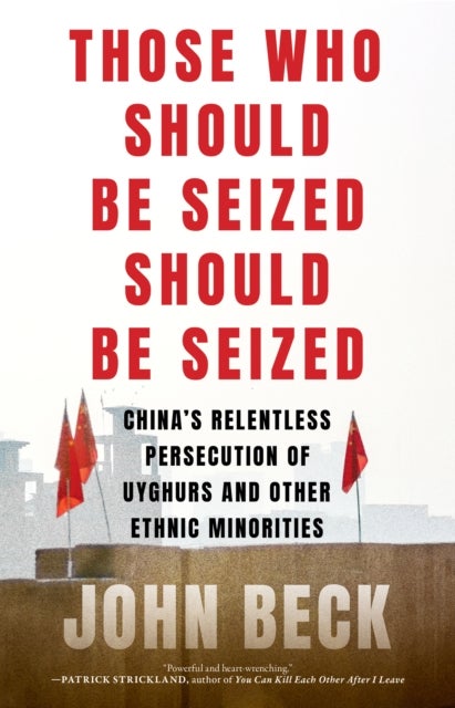 Those Who Should Be Seized Should Be Seized - China's Relentless Persecution of Uyghurs and Other Ethnic Minorities
