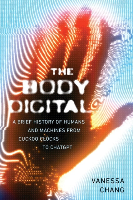 The Body Digital - A Brief History of Humans and Machines from Cuckoo Clocks to ChatGPT