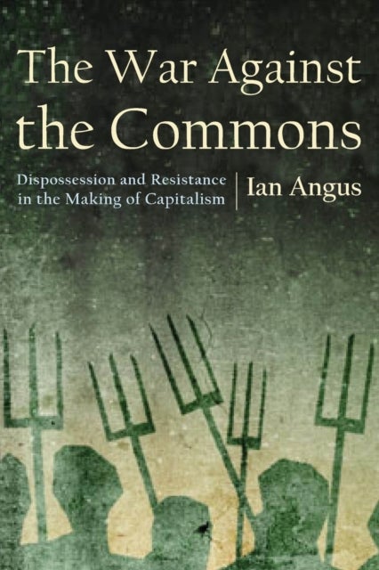 The War Against the Commons - Dispossession and Resistance in the Making of Capitalism