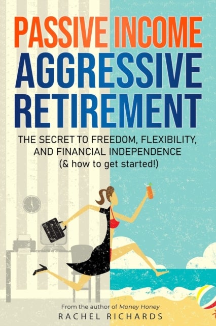 Passive Income, Aggressive Retirement - The Secret to Freedom, Flexibility, and Financial Independence (& how to get started!)