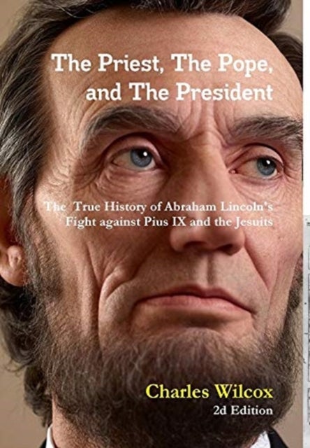 The Priest, The Pope, and The President - The True History of Abraham Lincoln's Fight Against the Jesuits and Pius IX