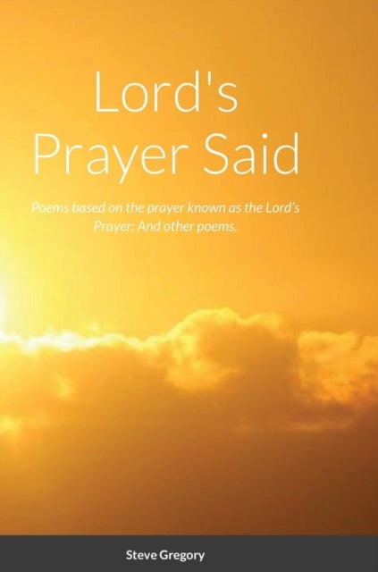 Lord's Prayer Said - Poems based on the prayer known as the Lord's Prayer; And other poems.