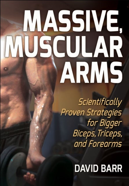 Massive, Muscular Arms - Scientifically Proven Strategies for Bigger Biceps, Triceps, and Forearms