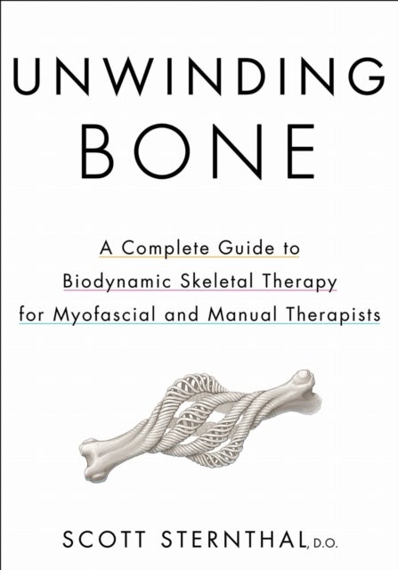 Unwinding Bone - A Complete Guide to Biodynamic Skeletal Therapy for Myofascial and Manual Therapists