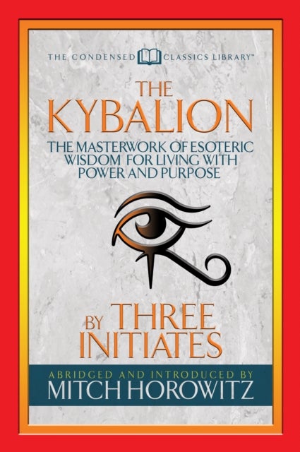 The Kybalion (Condensed Classics) - The Masterwork of Esoteric Wisdom for Living with Power and Purpose